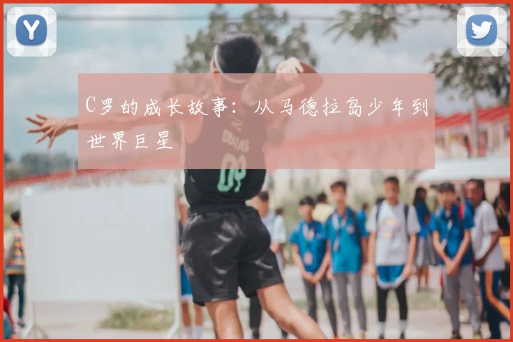 C罗的成长故事:从马德拉岛少年到世界巨星