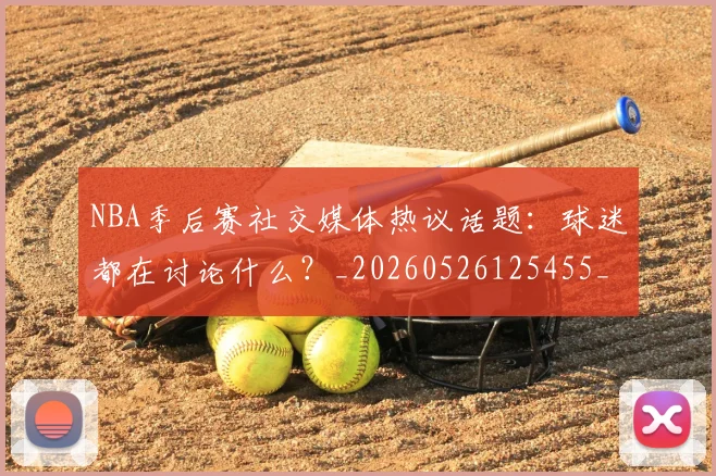 NBA季后赛社交媒体热议话题:球迷都在讨论什么?_20260526125455_20260606165740