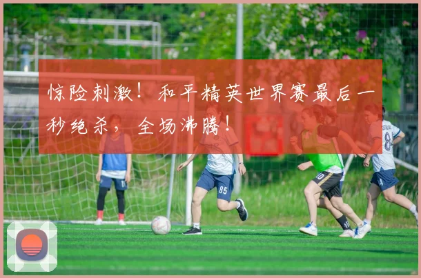 惊险刺激!和平精英世界赛最后一秒绝杀,全场沸腾!