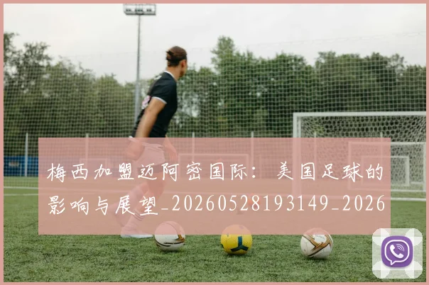 梅西加盟迈阿密国际：美国足球的影响与展望_20260528193149_20260609221527