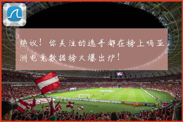 热议!你关注的选手都在榜上吗亚洲电竞数据榜火爆出炉!