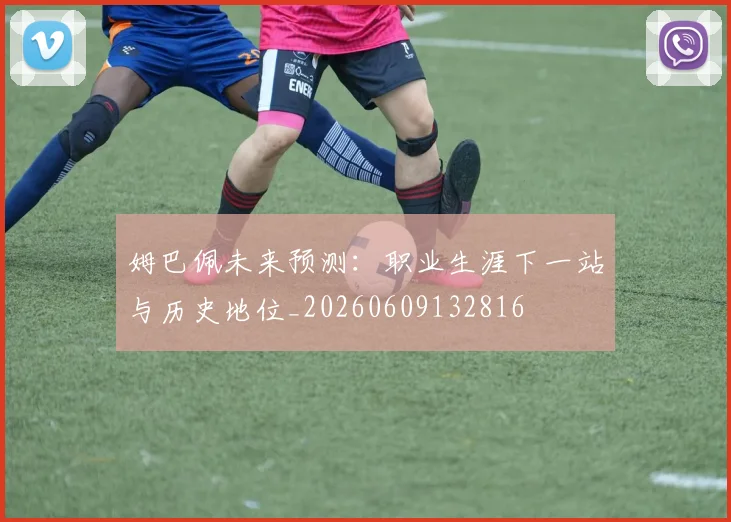 姆巴佩未来预测:职业生涯下一站与历史地位_20260609132816