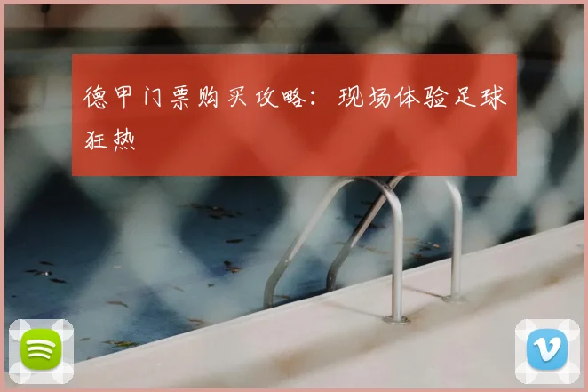 德甲门票购买攻略：现场体验足球狂热