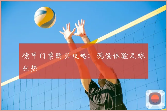 德甲门票购买攻略:现场体验足球狂热