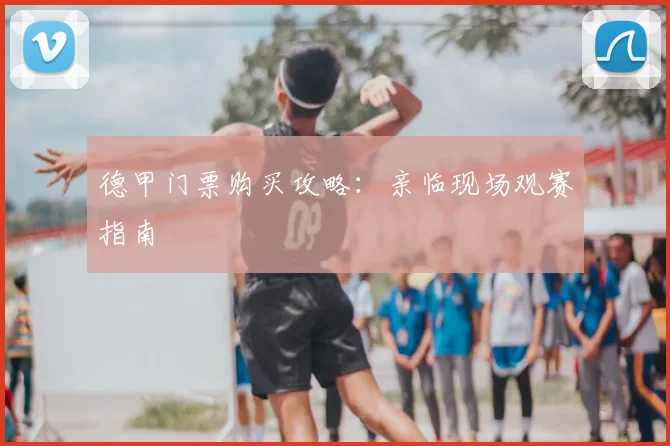 德甲门票购买攻略：亲临现场观赛指南