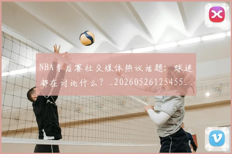 NBA季后赛社交媒体热议话题:球迷都在讨论什么?_20260526125455_20260606165740