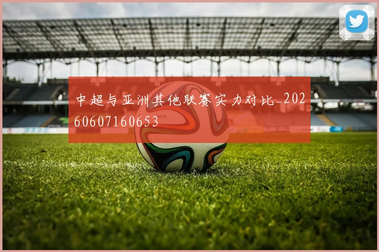 中超与亚洲其他联赛实力对比_20260607160653
