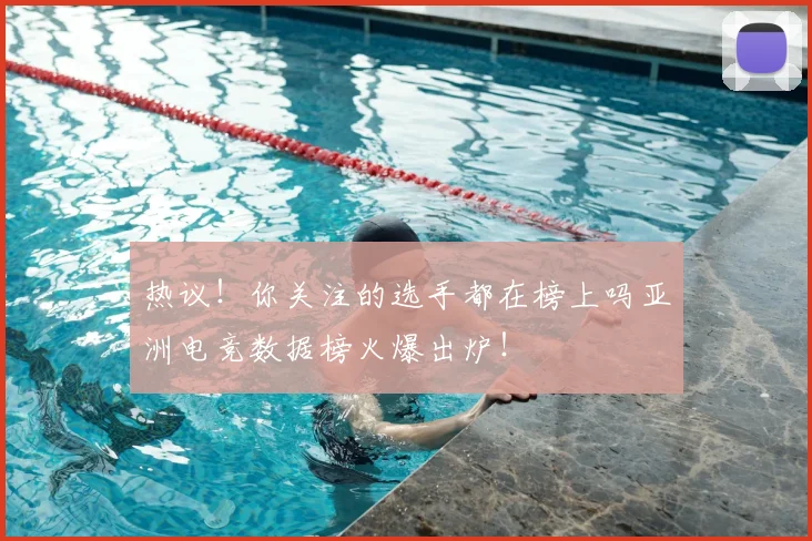 热议!你关注的选手都在榜上吗亚洲电竞数据榜火爆出炉!