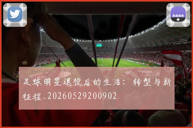 足球明星退役后的生活：转型与新征程_20260529200902